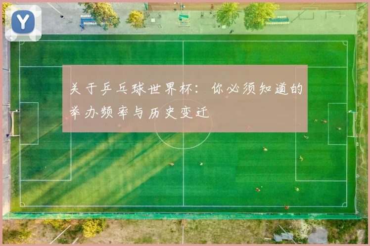 关于乒乓球世界杯:你必须知道的举办频率与历史变迁