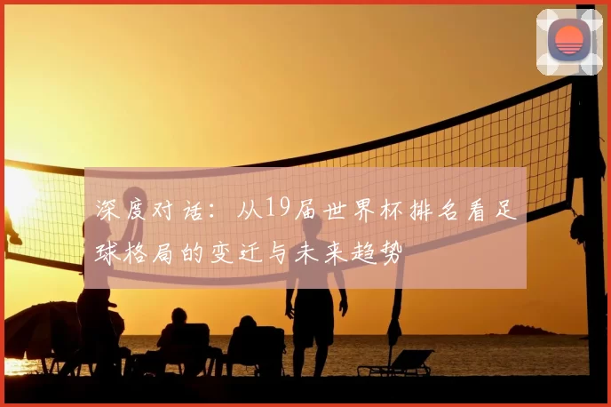 深度对话：从19届世界杯排名看足球格局的变迁与未来趋势