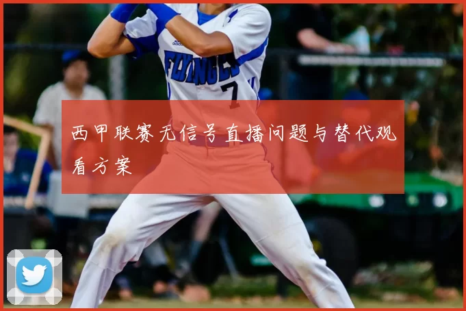 西甲联赛无信号直播问题与替代观看方案