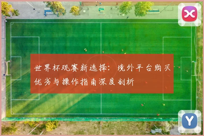 世界杯观赛新选择:境外平台购买优劣与操作指南深度剖析
