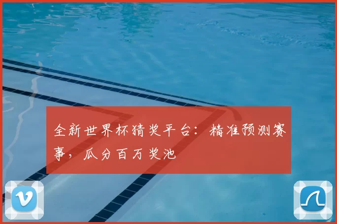 全新世界杯猜奖平台：精准预测赛事，瓜分百万奖池
