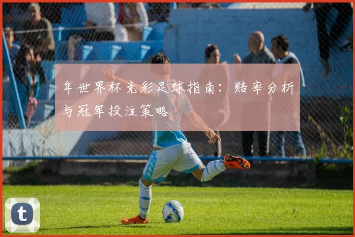 年世界杯竞彩足球指南:赔率分析与冠军投注策略