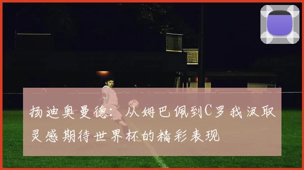 扬迪奥曼德：从姆巴佩到C罗我汲取灵感期待世界杯的精彩表现