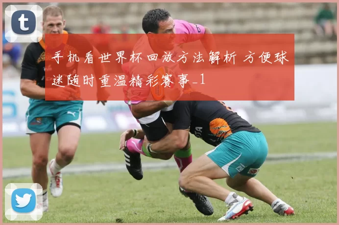 手机看世界杯回放方法解析 方便球迷随时重温精彩赛事_1