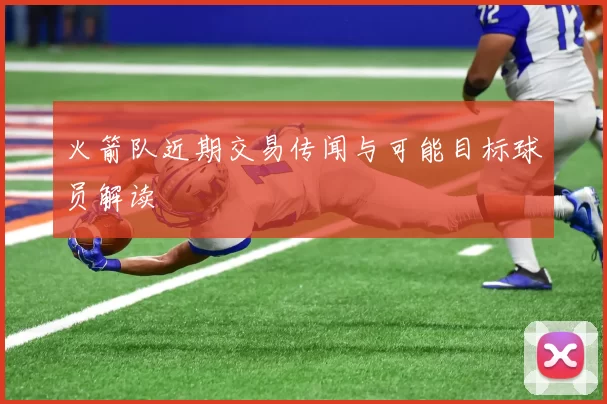 火箭队近期交易传闻与可能目标球员解读