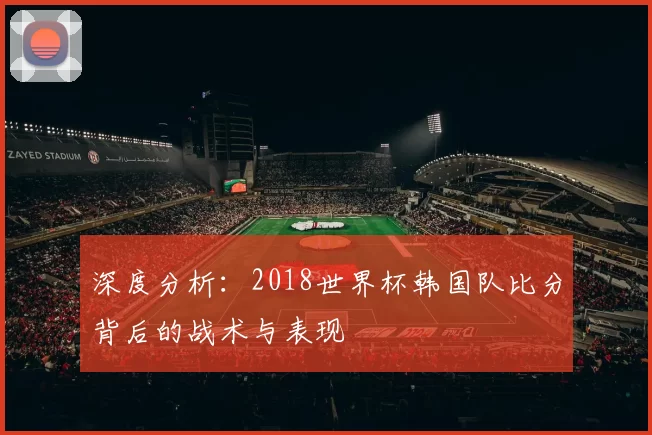 深度分析:2018世界杯韩国队比分背后的战术与表现