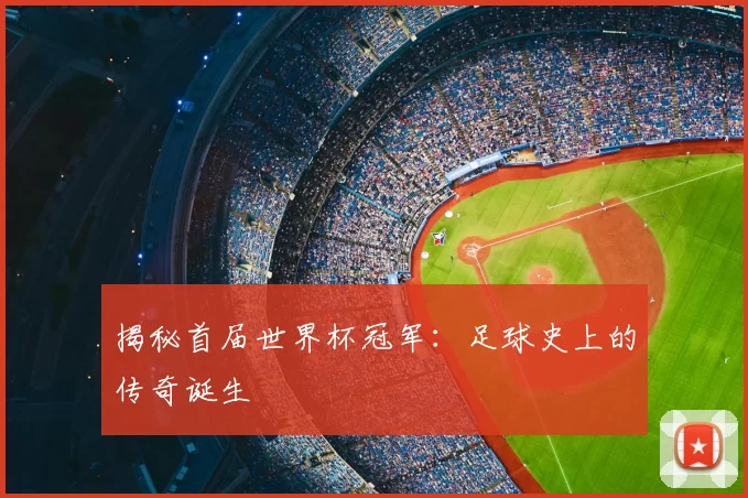 揭秘首届世界杯冠军：足球史上的传奇诞生