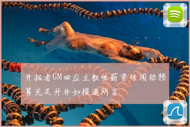 开拓者GM回应主教练薪资传闻称预算充足并非如报道所言