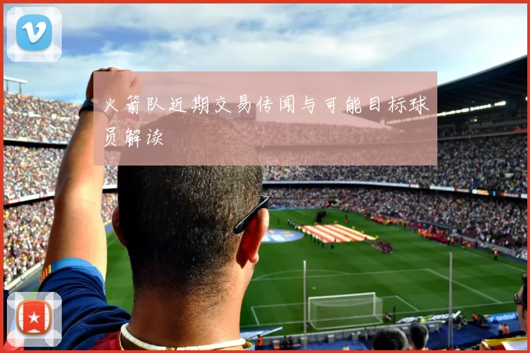 火箭队近期交易传闻与可能目标球员解读