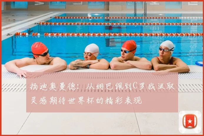 扬迪奥曼德:从姆巴佩到C罗我汲取灵感期待世界杯的精彩表现