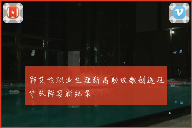郭艾伦职业生涯新高助攻数创造辽宁队阵容新纪录
