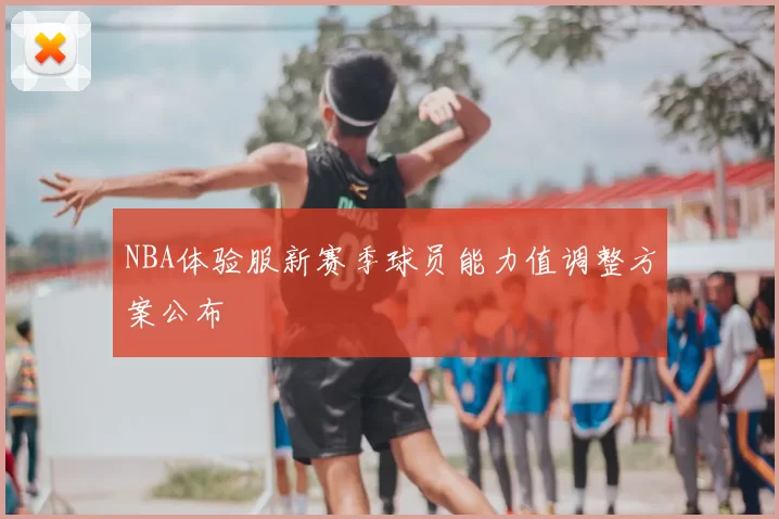NBA体验服新赛季球员能力值调整方案公布