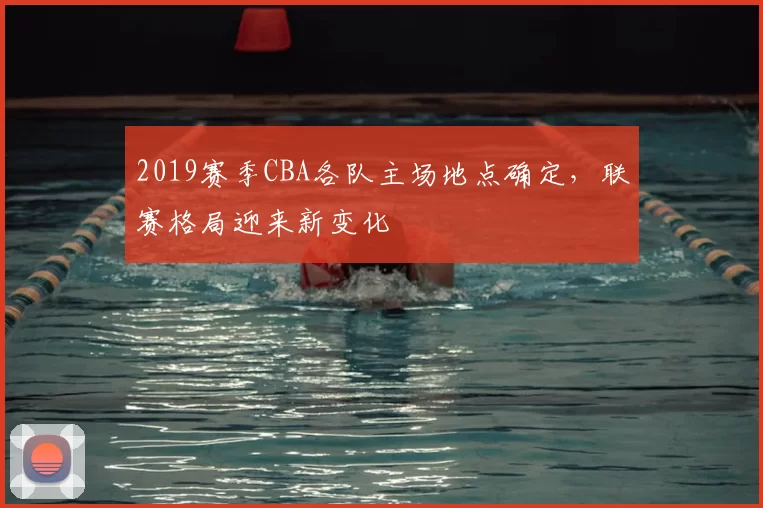2019赛季CBA各队主场地点确定,联赛格局迎来新变化