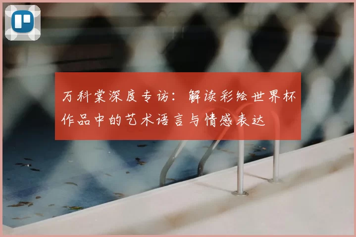 万科棠深度专访:解读彩绘世界杯作品中的艺术语言与情感表达