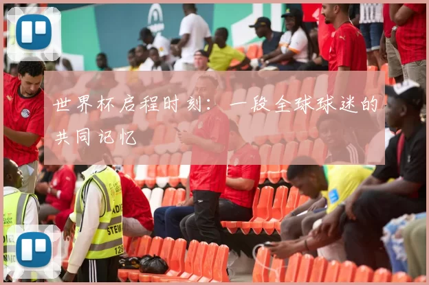 世界杯启程时刻:一段全球球迷的共同记忆