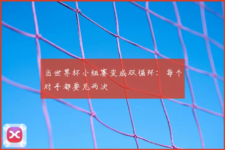 当世界杯小组赛变成双循环：每个对手都要见两次