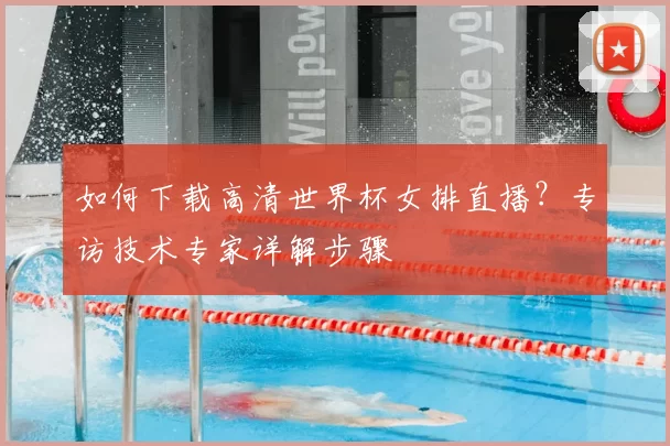 如何下载高清世界杯女排直播？专访技术专家详解步骤