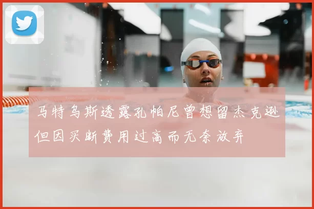 马特乌斯透露孔帕尼曾想留杰克逊但因买断费用过高而无奈放弃