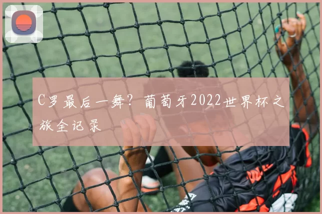 C罗最后一舞？葡萄牙2022世界杯之旅全记录