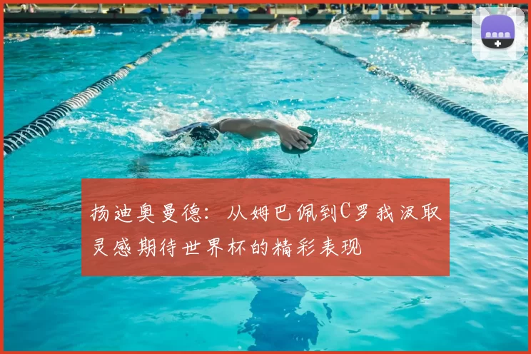 扬迪奥曼德:从姆巴佩到C罗我汲取灵感期待世界杯的精彩表现
