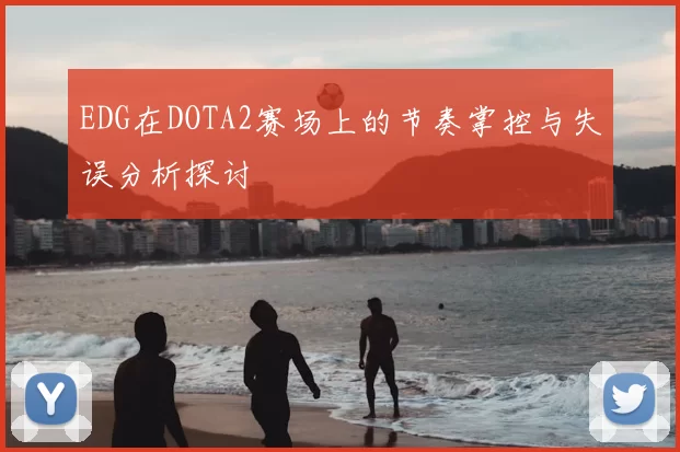 EDG在DOTA2赛场上的节奏掌控与失误分析探讨