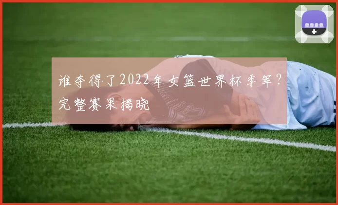 谁夺得了2022年女篮世界杯季军?完整赛果揭晓