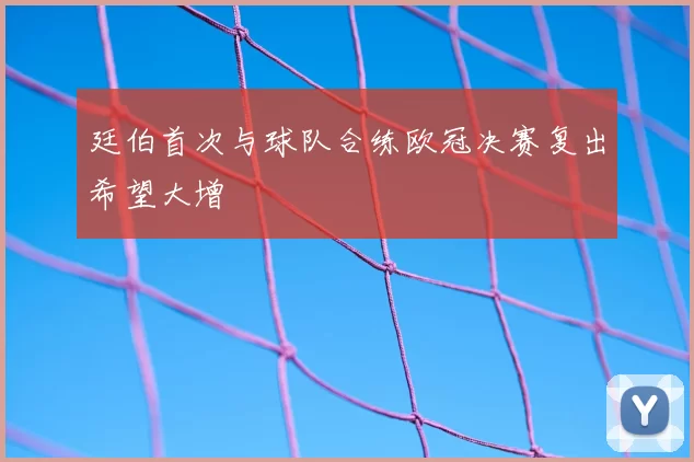 廷伯首次与球队合练欧冠决赛复出希望大增