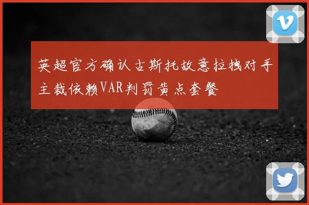 英超官方确认古斯托故意拉拽对手主裁依赖VAR判罚黄点套餐