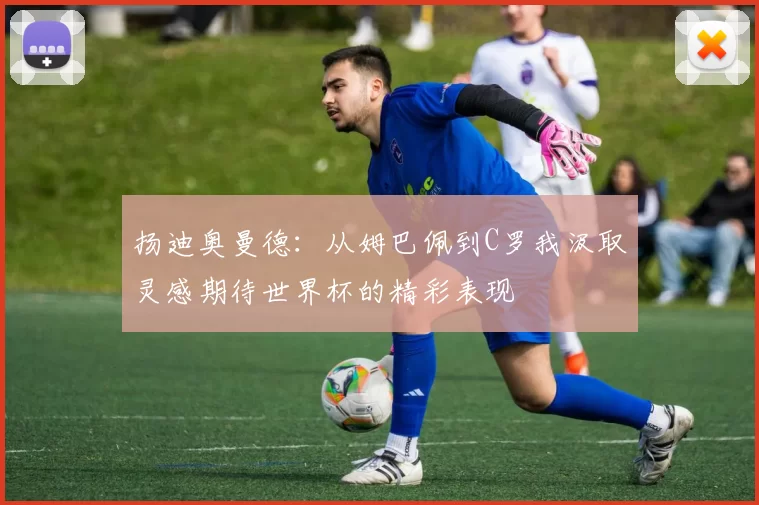 扬迪奥曼德:从姆巴佩到C罗我汲取灵感期待世界杯的精彩表现