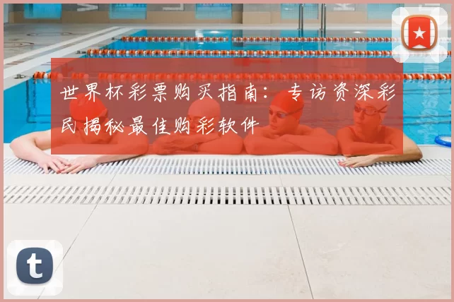 世界杯彩票购买指南：专访资深彩民揭秘最佳购彩软件