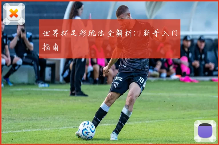 世界杯足彩玩法全解析：新手入门指南