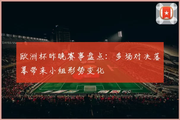 欧洲杯昨晚赛事盘点:多场对决落幕带来小组形势变化