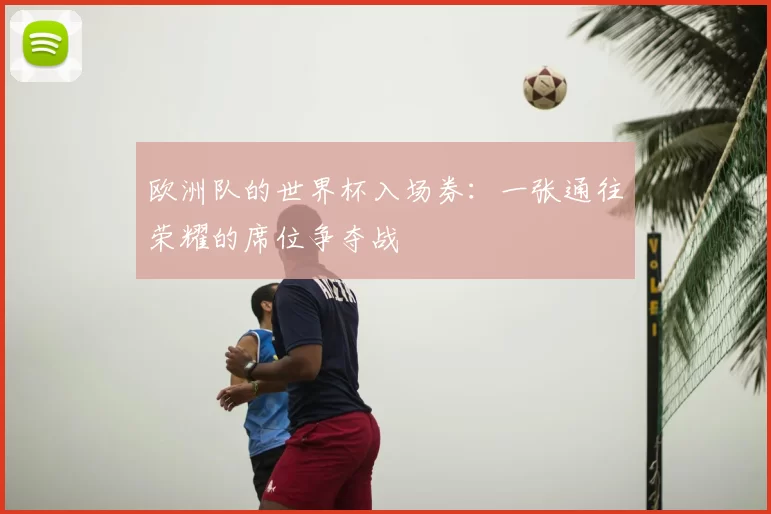 欧洲队的世界杯入场券:一张通往荣耀的席位争夺战