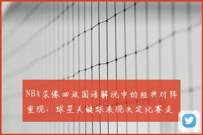 NBA录像回放国语解说中的经典对阵重现,球星关键球表现决定比赛走势