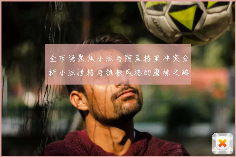 全市场聚焦小法与阿莱格里冲突分析小法性格与执教风格的磨练之路