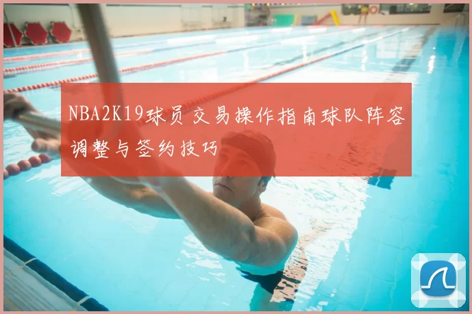 NBA2K19球员交易操作指南球队阵容调整与签约技巧