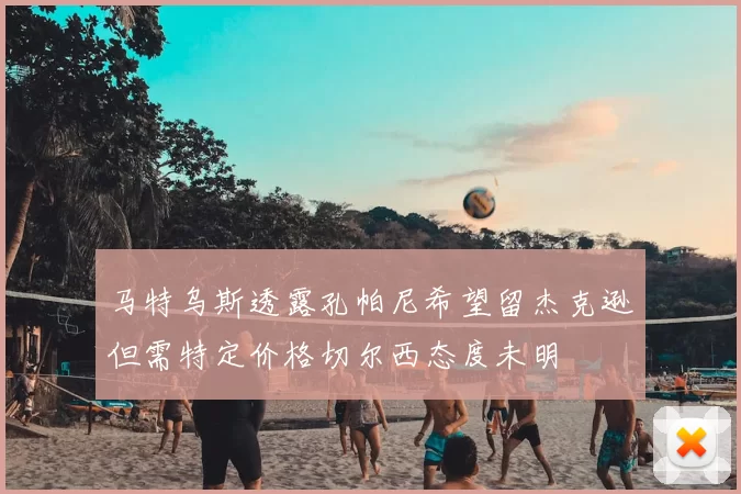 马特乌斯透露孔帕尼希望留杰克逊但需特定价格切尔西态度未明