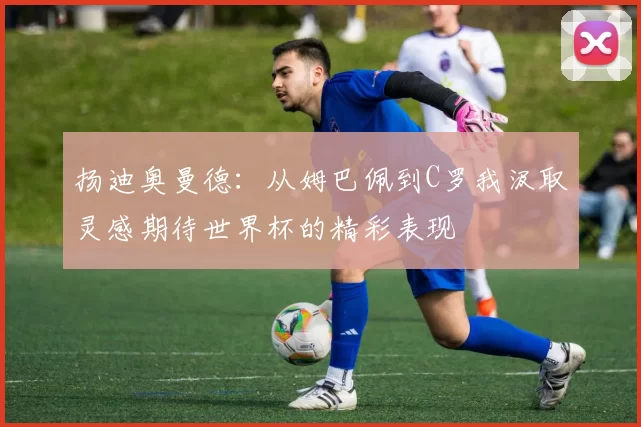 扬迪奥曼德：从姆巴佩到C罗我汲取灵感期待世界杯的精彩表现