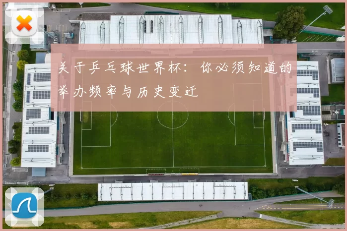 关于乒乓球世界杯：你必须知道的举办频率与历史变迁