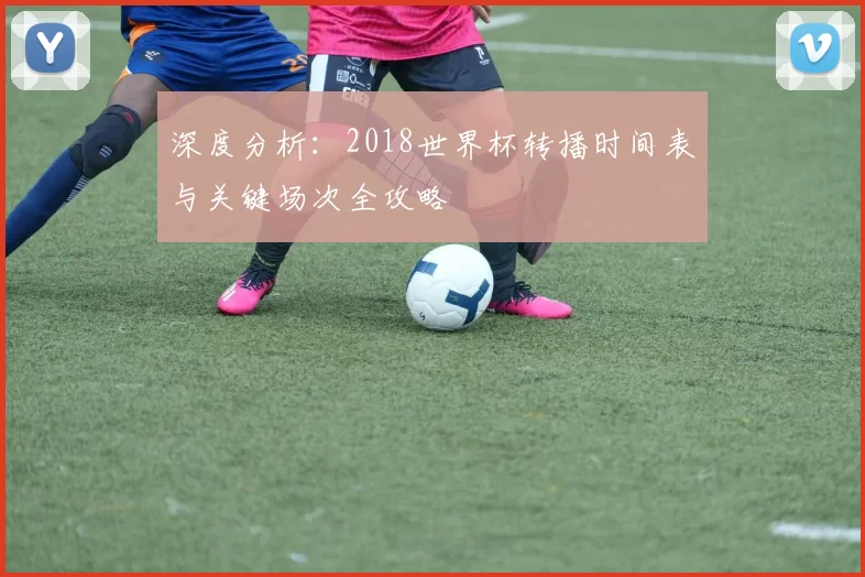 深度分析:2018世界杯转播时间表与关键场次全攻略