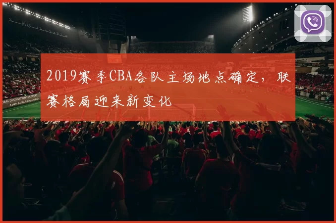 2019赛季CBA各队主场地点确定，联赛格局迎来新变化