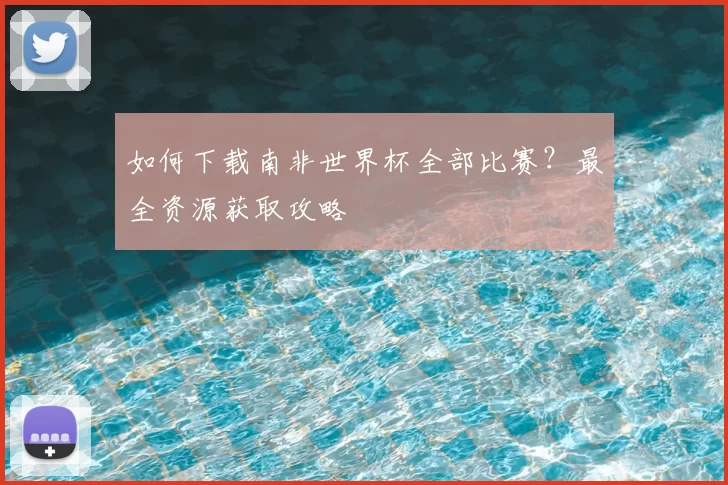 如何下载南非世界杯全部比赛？最全资源获取攻略
