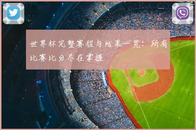世界杯完整赛程与结果一览：所有比赛比分尽在掌握
