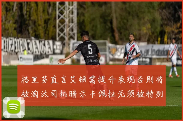 格里芬直言艾顿需提升表现否则将被淘汰司机暗示卡佩拉无须被特别提及