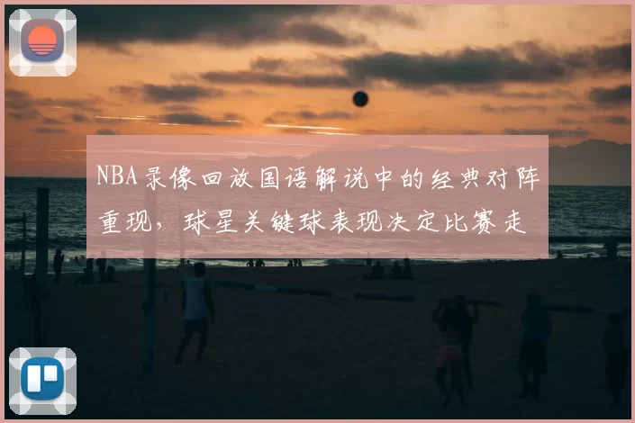 NBA录像回放国语解说中的经典对阵重现,球星关键球表现决定比赛走势