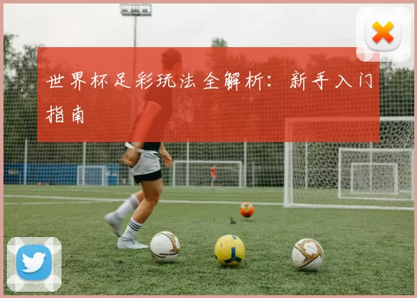 世界杯足彩玩法全解析:新手入门指南