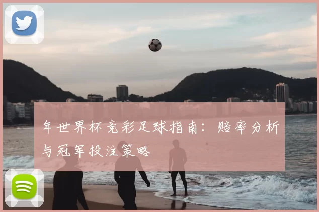 年世界杯竞彩足球指南：赔率分析与冠军投注策略