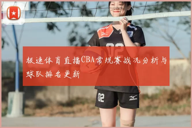 极速体育直播CBA常规赛战况分析与球队排名更新