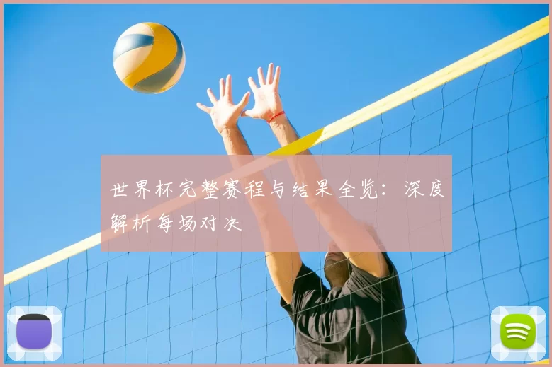 世界杯完整赛程与结果全览:深度解析每场对决