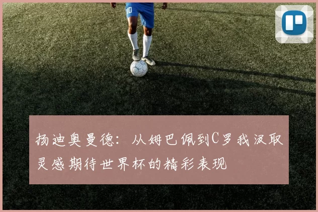 扬迪奥曼德：从姆巴佩到C罗我汲取灵感期待世界杯的精彩表现